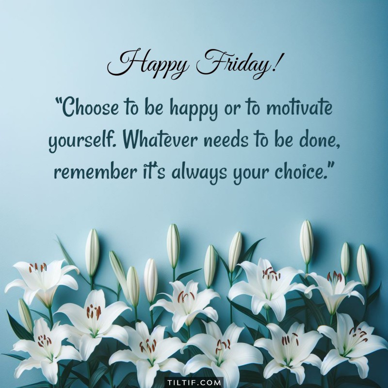 Choose to be happy or to motivate yourself. Whatever needs to be done, remember it’s always your choice. Happy Friday!