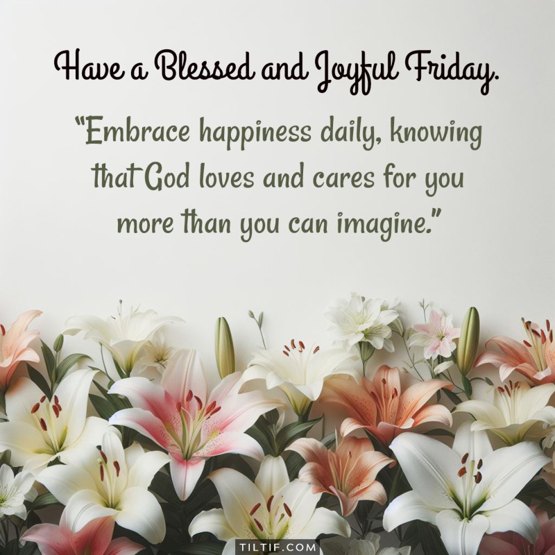 Embrace happiness daily, knowing that God loves and cares for you more than you can imagine. Have a blessed and joyful Friday.