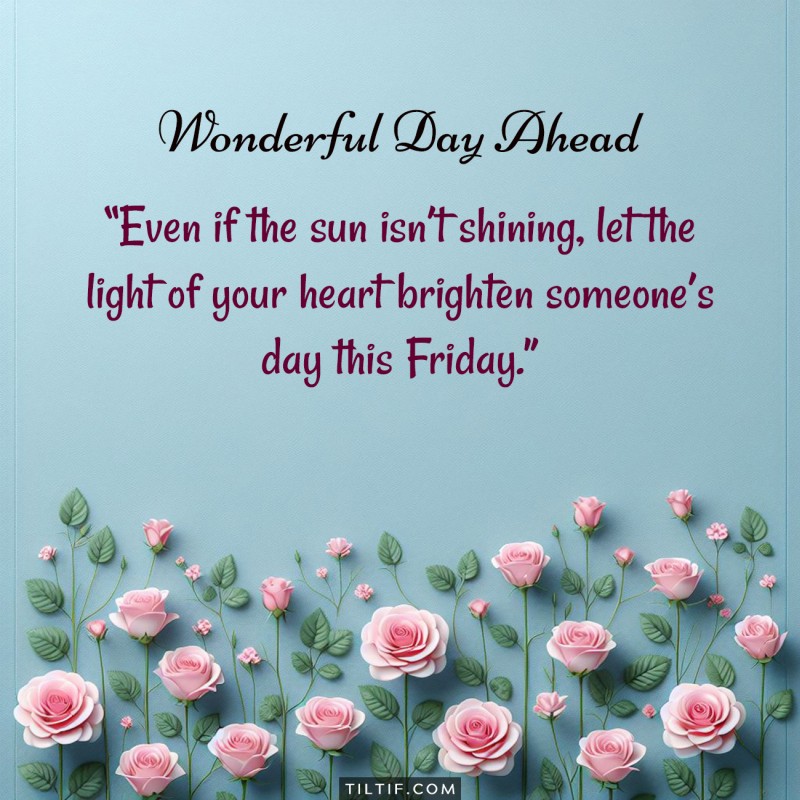 Even if the sun isn’t shining, let the light of your heart brighten someone’s day this Friday.