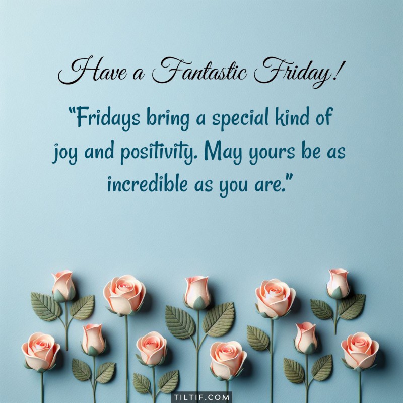 Fridays bring a special kind of joy and positivity. May yours be as incredible as you are. Have a fantastic Friday!