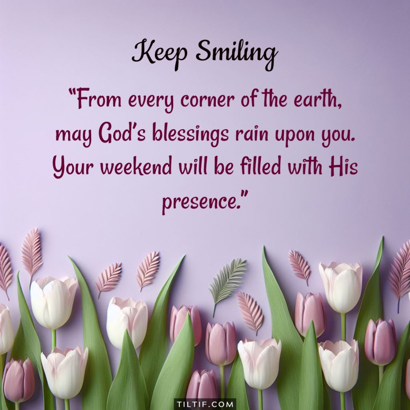 From every corner of the earth, may God’s blessings rain upon you. Your weekend will be filled with His presence.