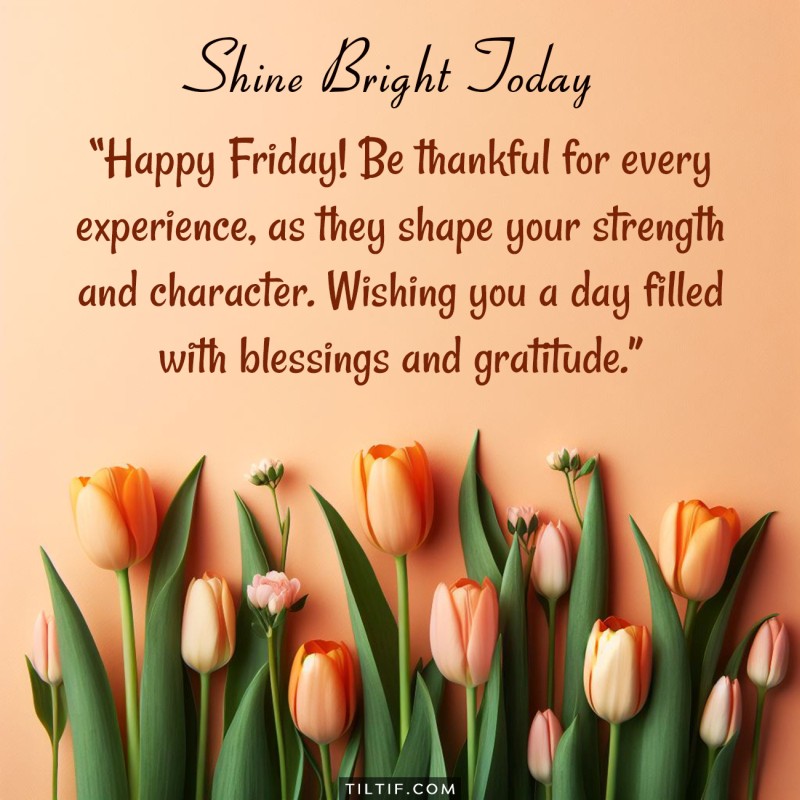 Happy Friday! Be thankful for every experience, as they shape your strength and character. Wishing you a day filled with blessings and gratitude.