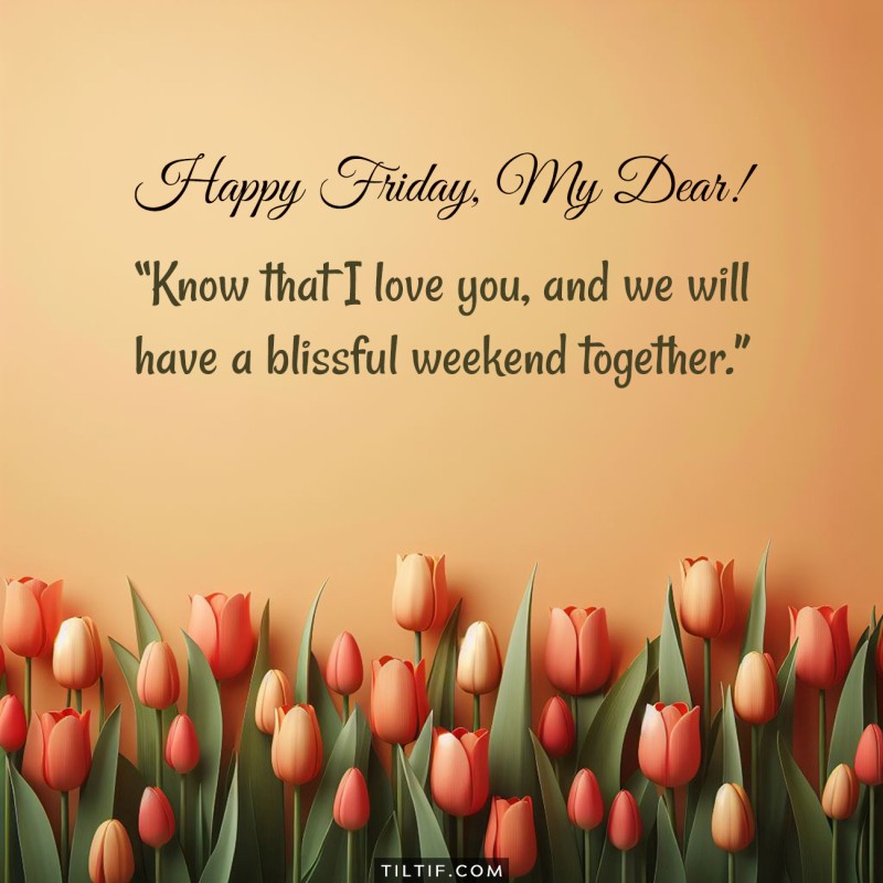 Happy Friday, my dear! Know that I love you, and we will have a blissful weekend together.