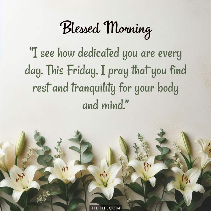 I see how dedicated you are every day. This Friday, I pray that you find rest and tranquility for your body and mind.