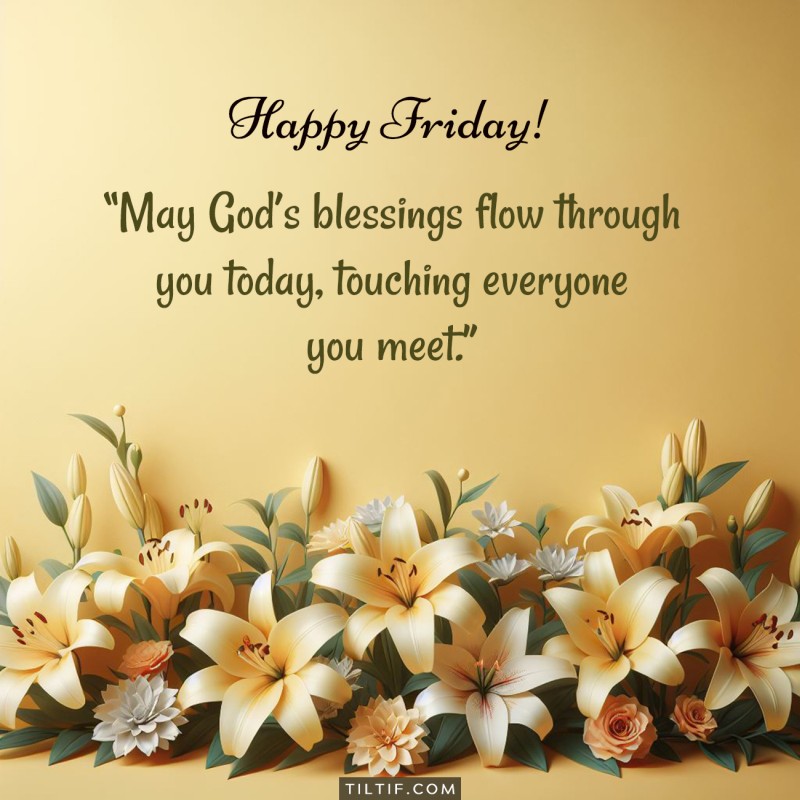 May God’s blessings flow through you today, touching everyone you meet. Happy Friday!