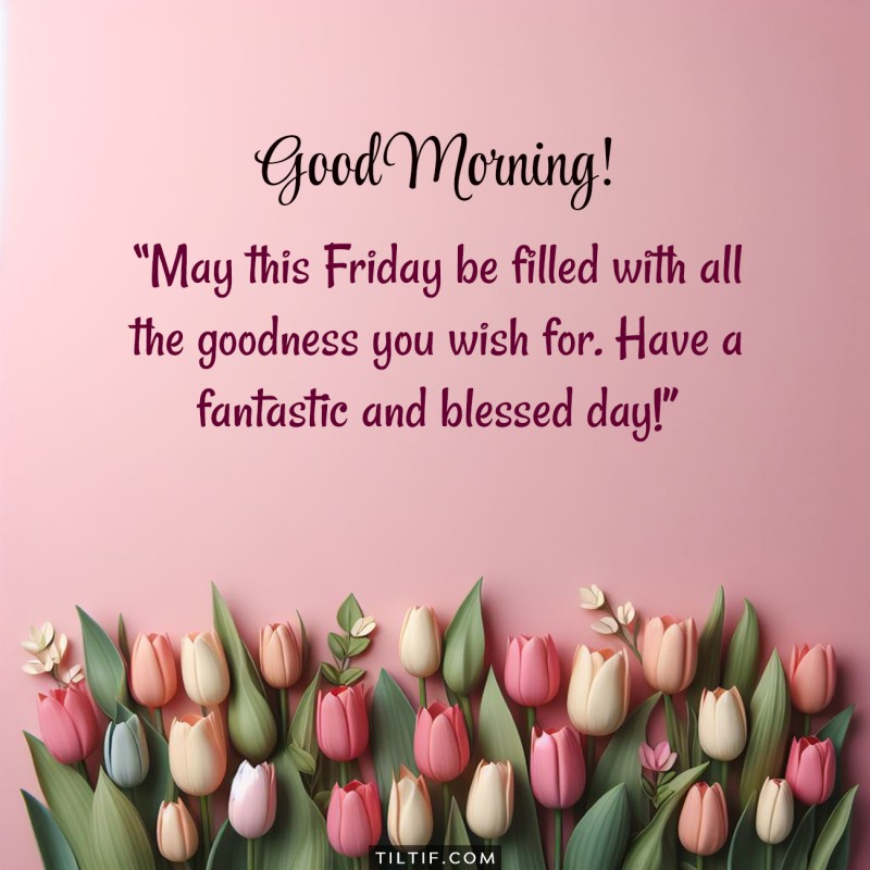 May this Friday be filled with all the goodness you wish for. Have a fantastic and blessed day!