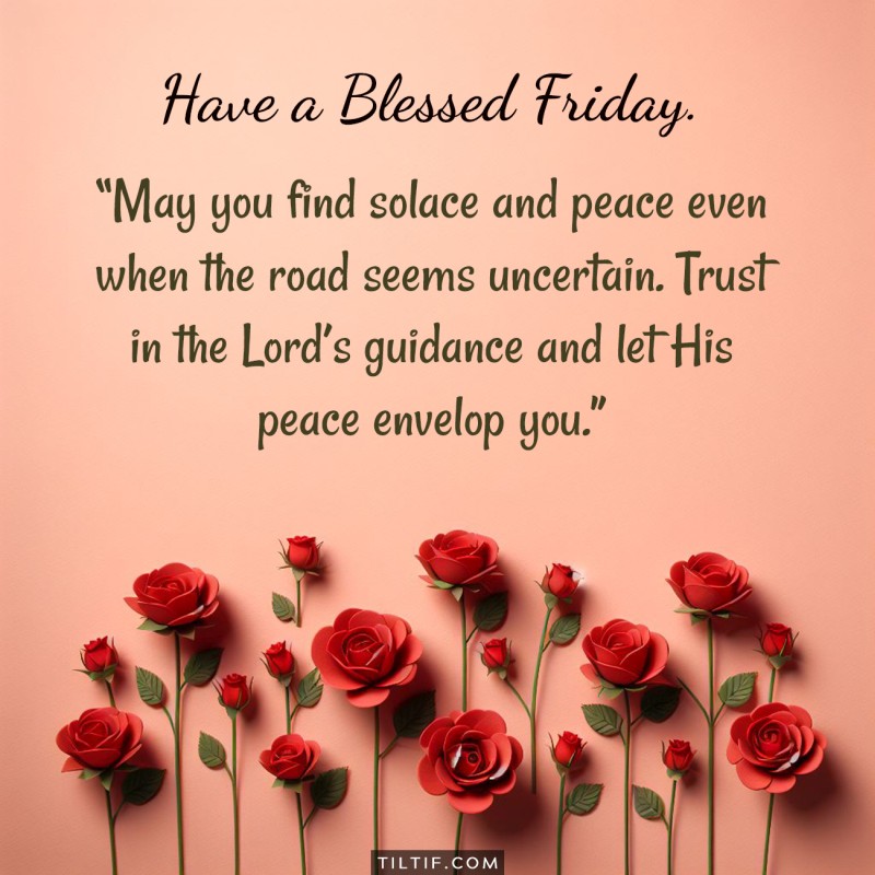 May you find solace and peace even when the road seems uncertain. Trust in the Lord’s guidance and let His peace envelop you. Have a blessed Friday.