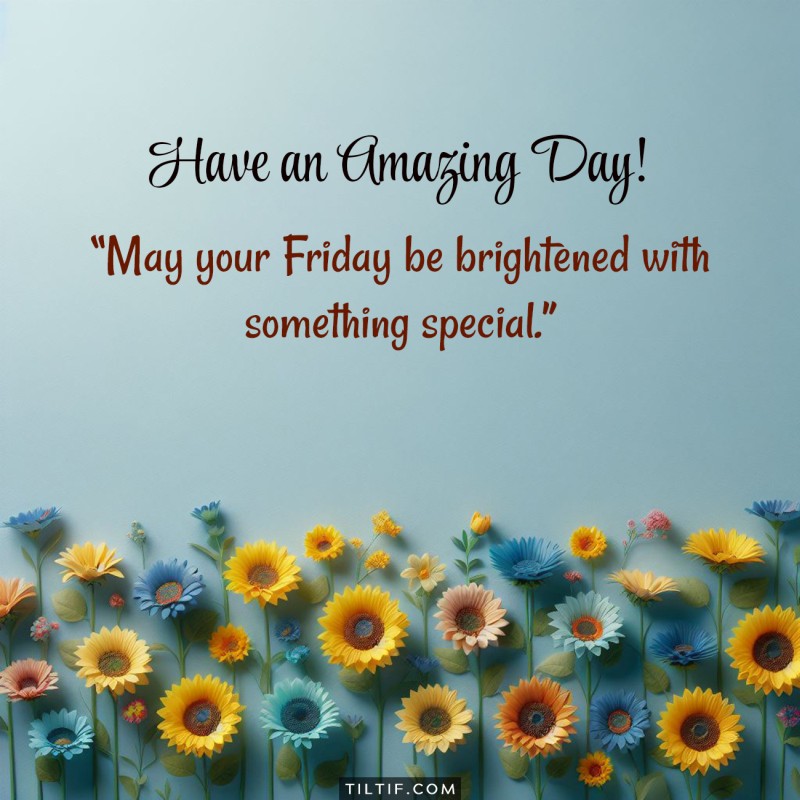 May your Friday be brightened with something special. Have an amazing day!