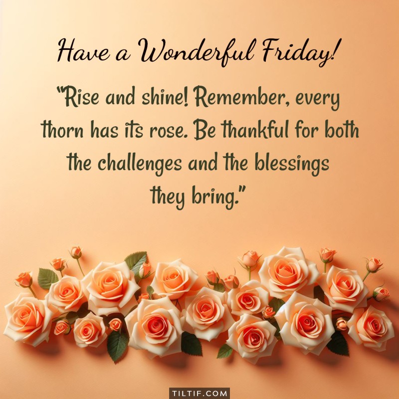 Rise and shine! Remember, every thorn has its rose. Be thankful for both the challenges and the blessings they bring. Have a wonderful Friday!