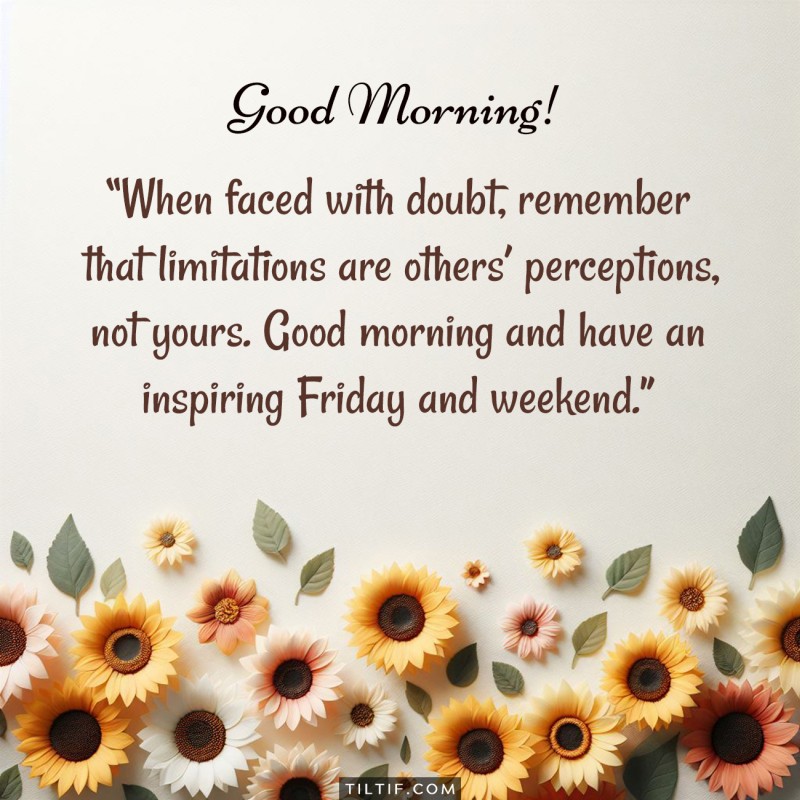 When faced with doubt, remember that limitations are others’ perceptions, not yours. Good morning and have an inspiring Friday and weekend.