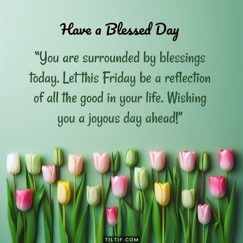 You are surrounded by blessings today. Let this Friday be a reflection of all the good in your life. Wishing you a joyous day ahead!