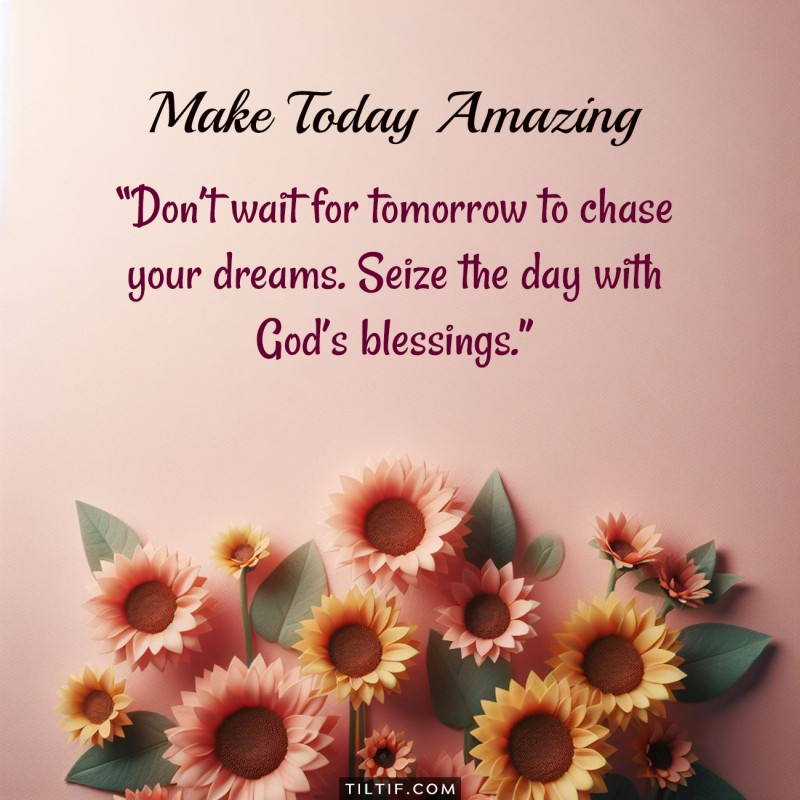 Don’t wait for tomorrow to chase your dreams. Seize the day with God’s blessings.