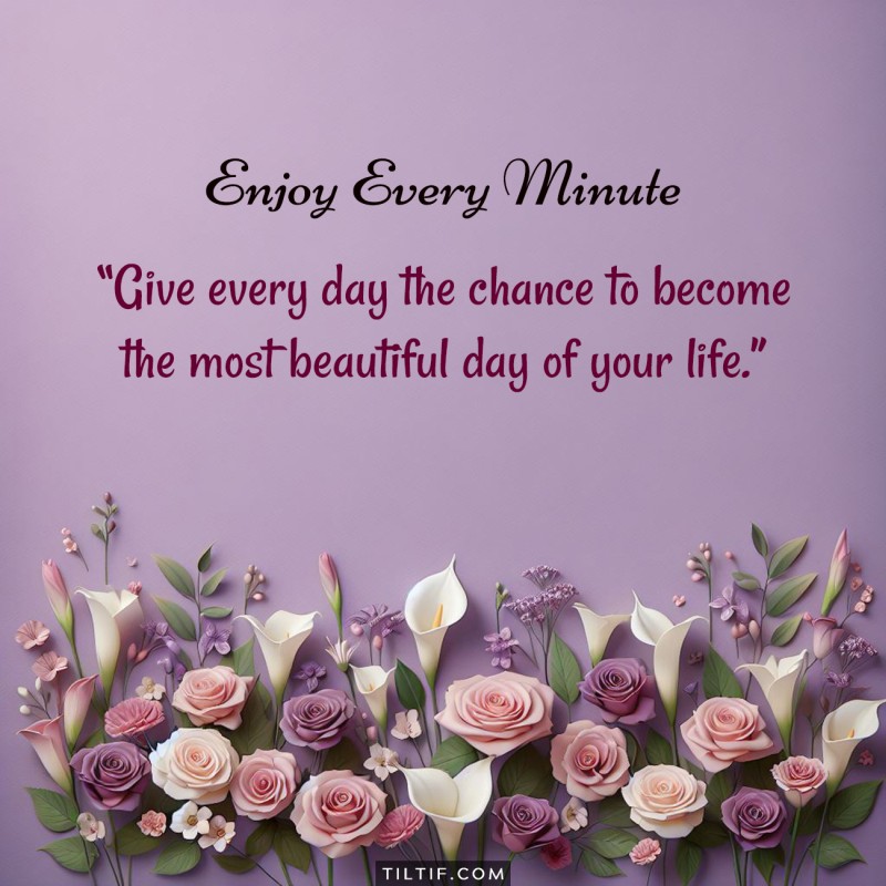 Give every day the chance to become the most beautiful day of your life.