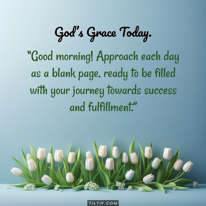 Good morning! Approach each day as a blank page, ready to be filled with your journey towards success and fulfillment.