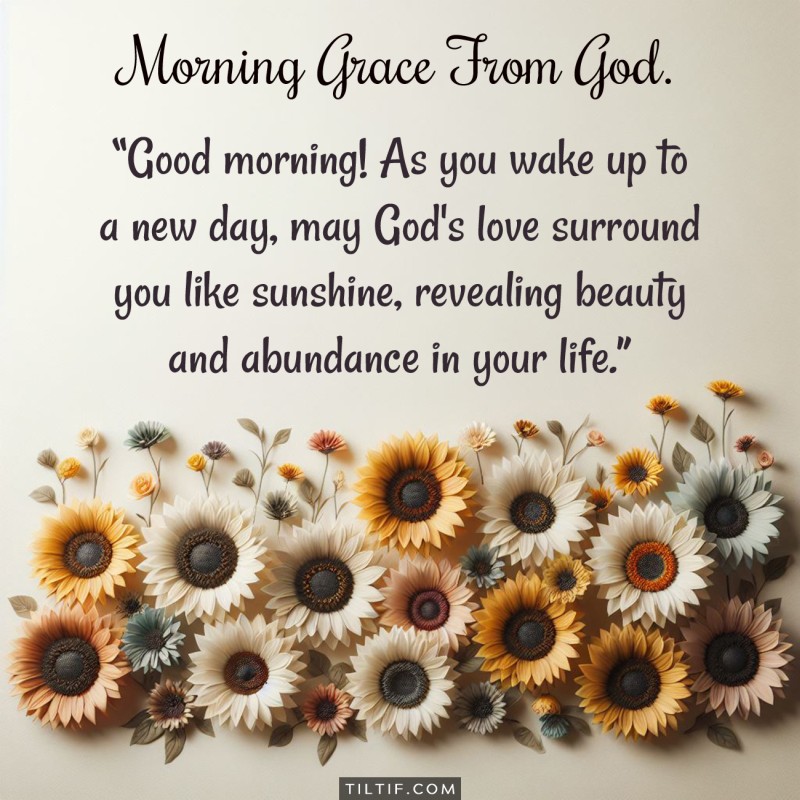 Good morning! As you wake up to a new day, may God's love surround you like sunshine, revealing beauty and abundance in your life.