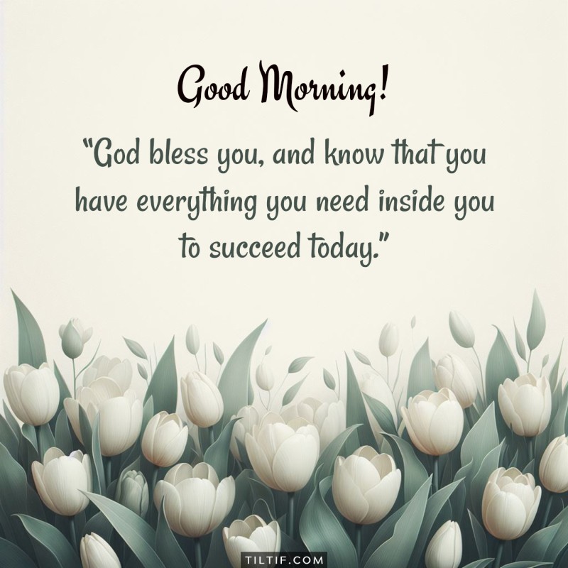 Good morning! God bless you, and know that you have everything you need inside you to succeed today.