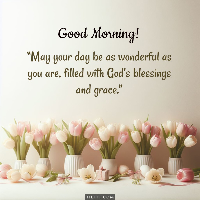 Good morning! May your day be as wonderful as you are, filled with God’s blessings and grace.