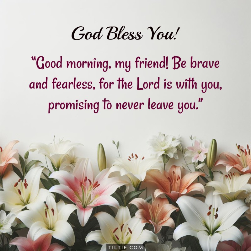 Good morning, my friend! Be brave and fearless, for the Lord is with you, promising to never leave you.