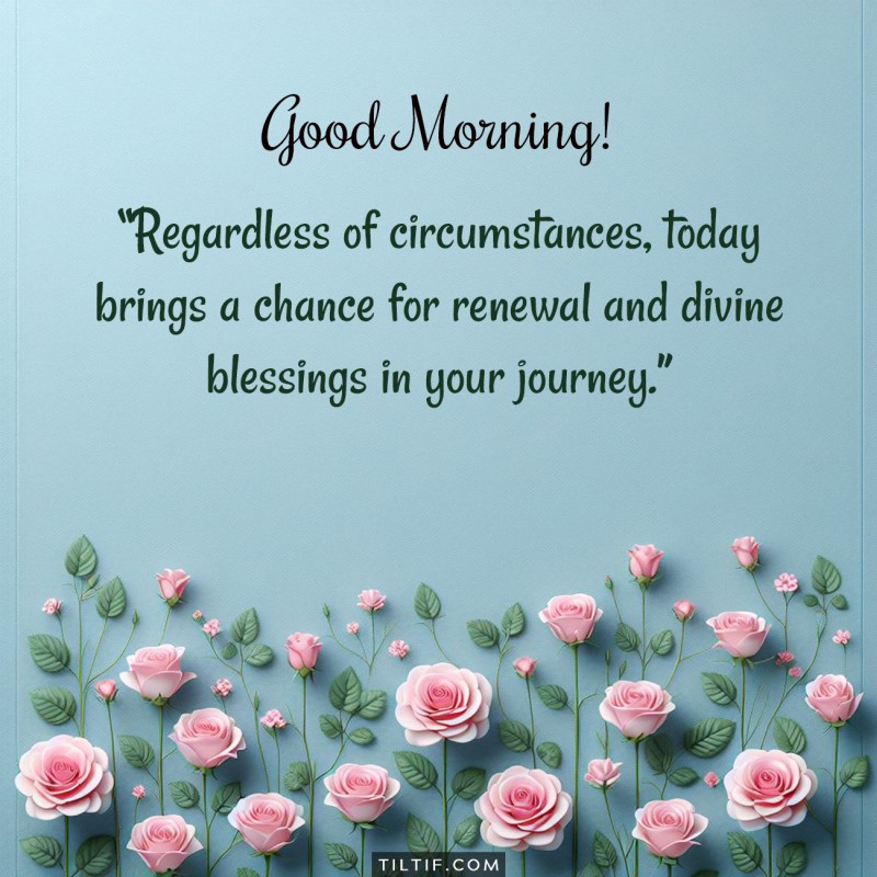 Good morning! Regardless of circumstances, today brings a chance for renewal and divine blessings in your journey.