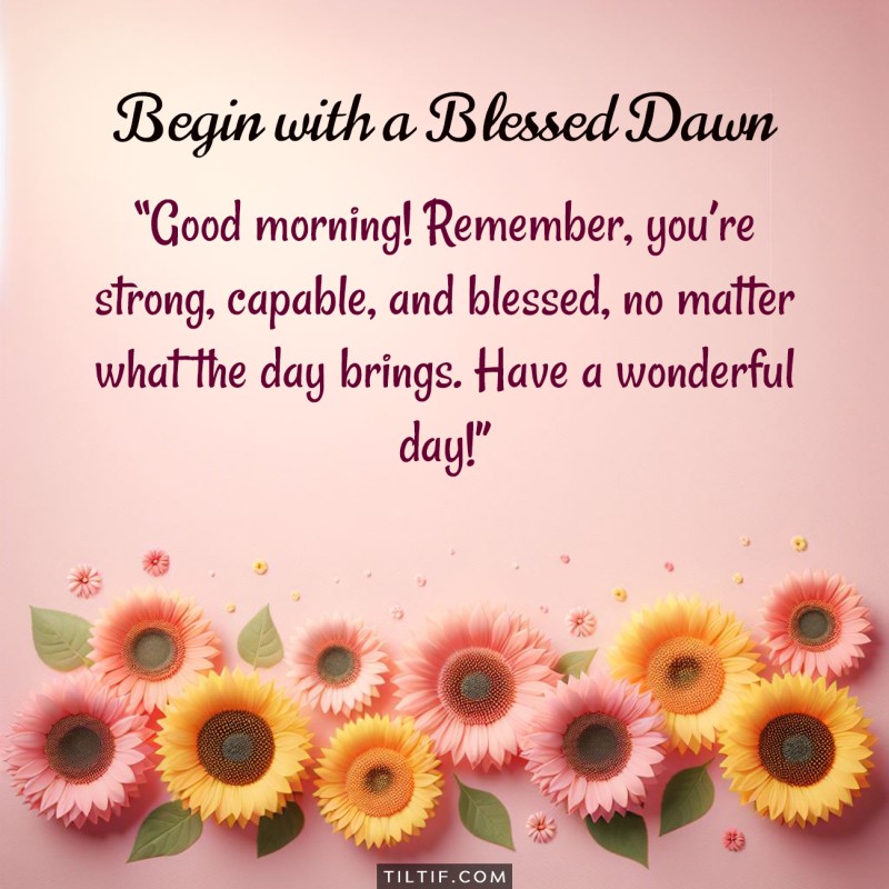 Good morning! Remember, you’re strong, capable, and blessed, no matter what the day brings. Have a wonderful day!