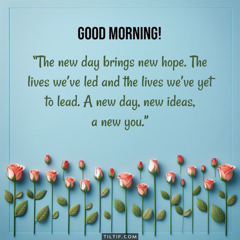 Good morning! The new day brings new hope. The lives we’ve led and the lives we’ve yet to lead. A new day, new ideas, a new you.