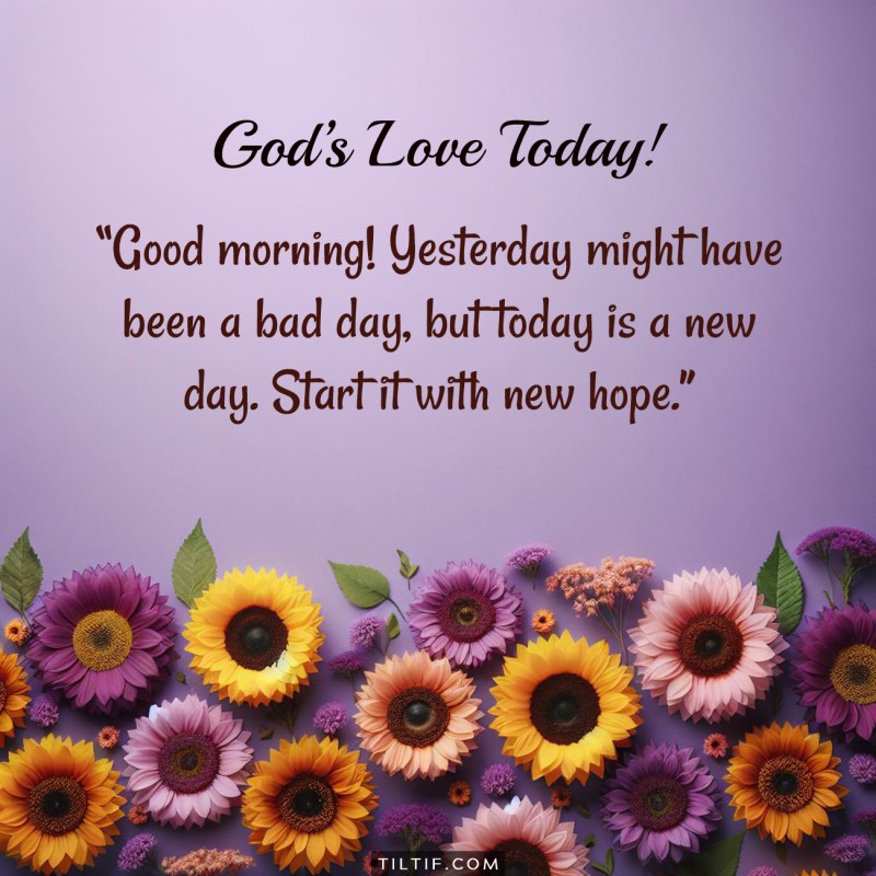 Good morning! Yesterday might have been a bad day, but today is a new day. Start it with new hope.