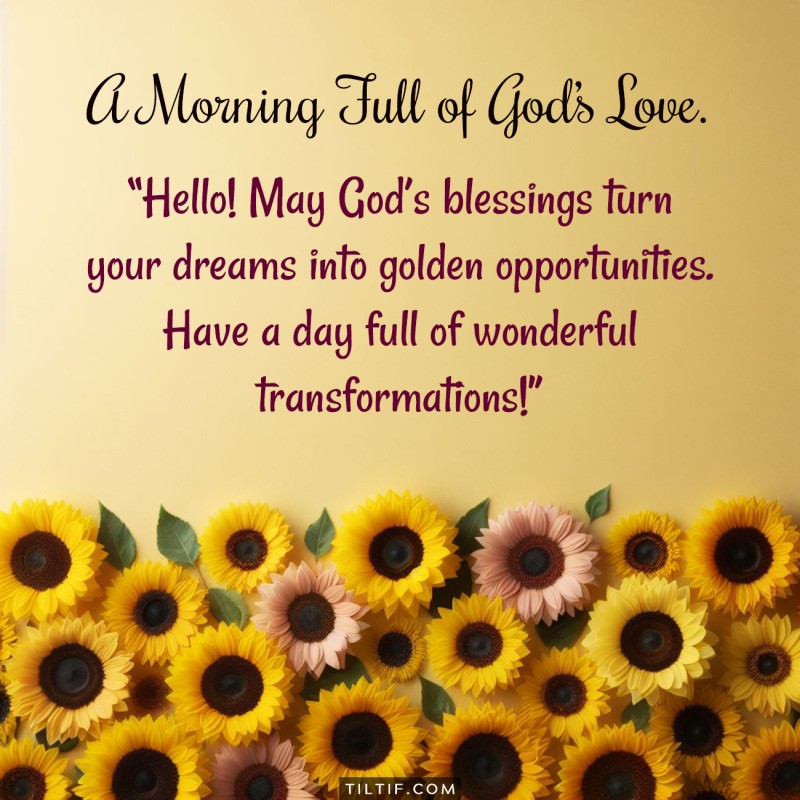 Hello! May God’s blessings turn your dreams into golden opportunities. Have a day full of wonderful transformations!