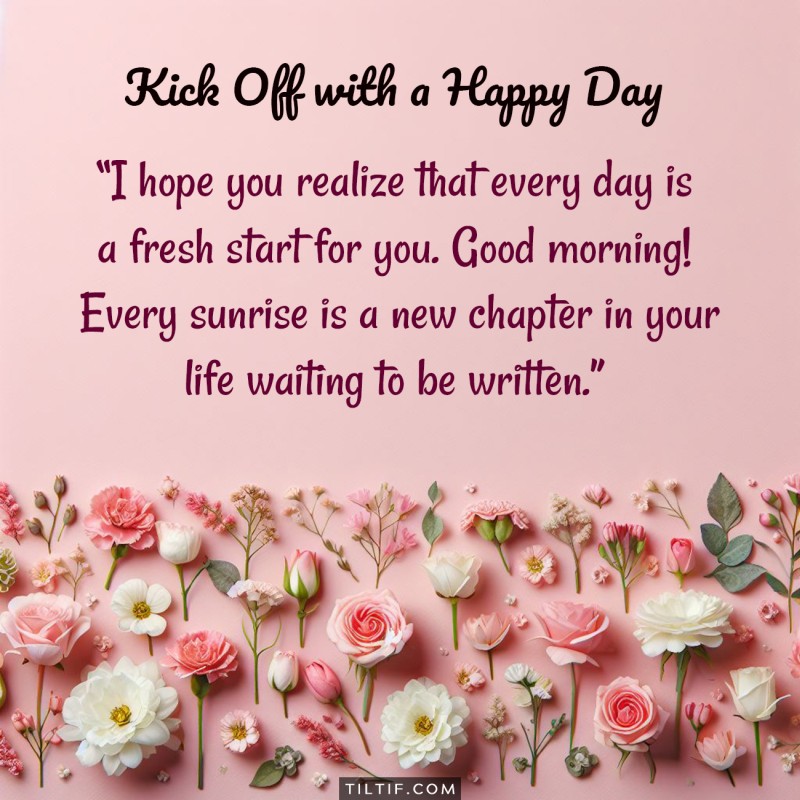 I hope you realize that every day is a fresh start for you. Good morning! Every sunrise is a new chapter in your life waiting to be written.