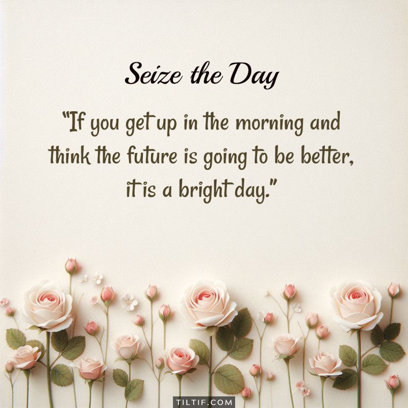 If you get up in the morning and think the future is going to be better, it is a bright day.