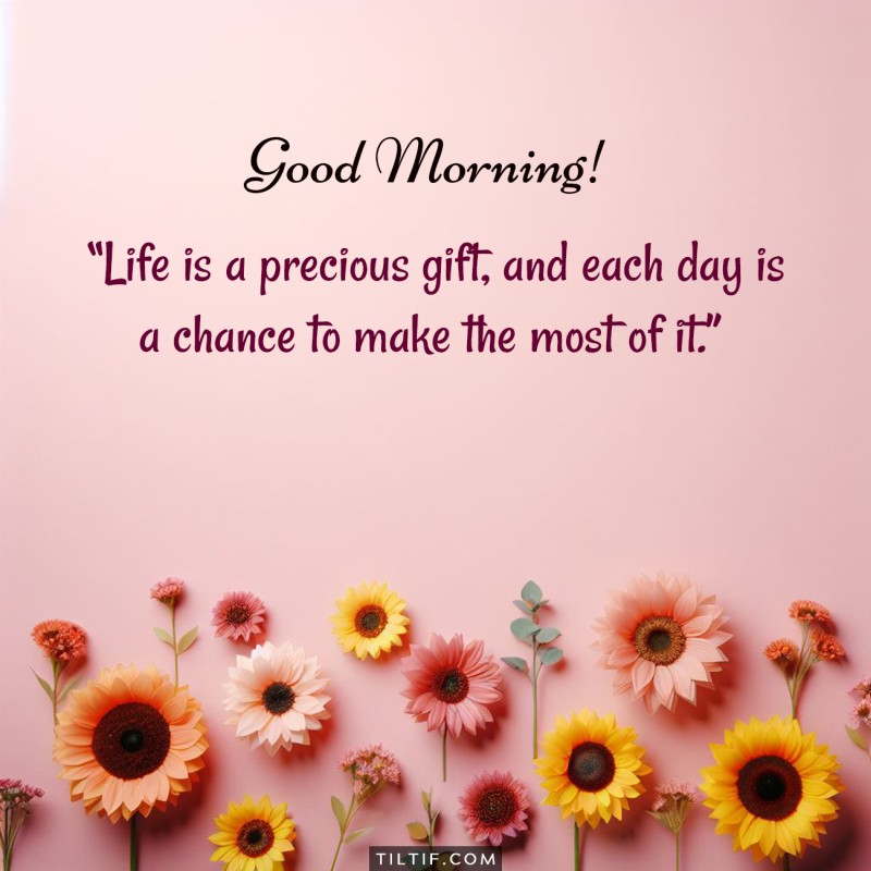 Life is a precious gift, and each day is a chance to make the most of it. Good morning!