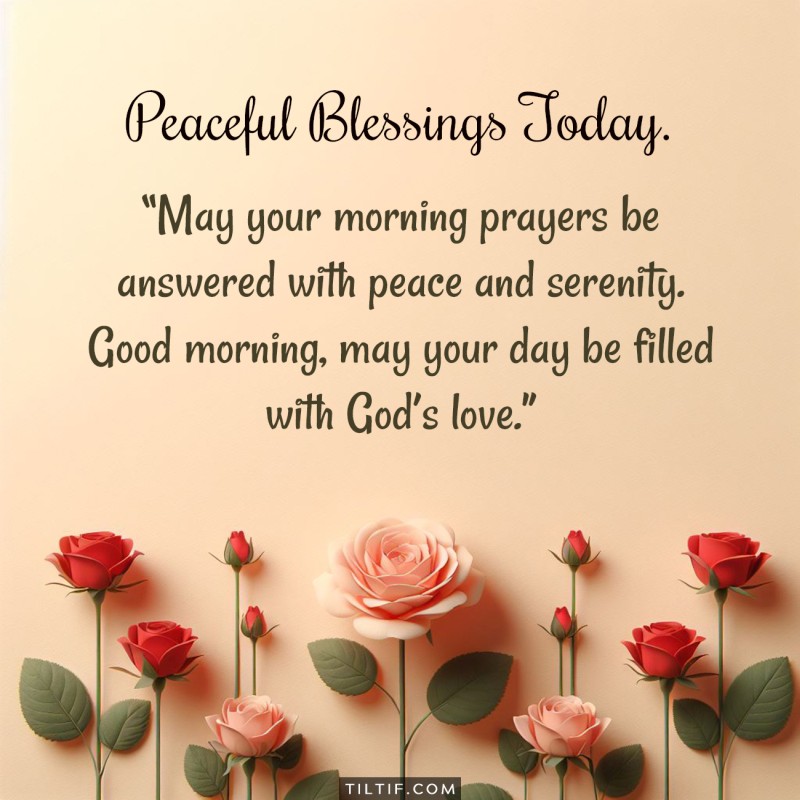 May your morning prayers be answered with peace and serenity. Good morning, may your day be filled with God’s love.