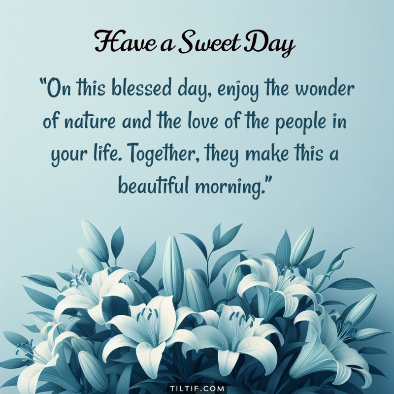 On this blessed day, enjoy the wonder of nature and the love of the people in your life. Together, they make this a beautiful morning.