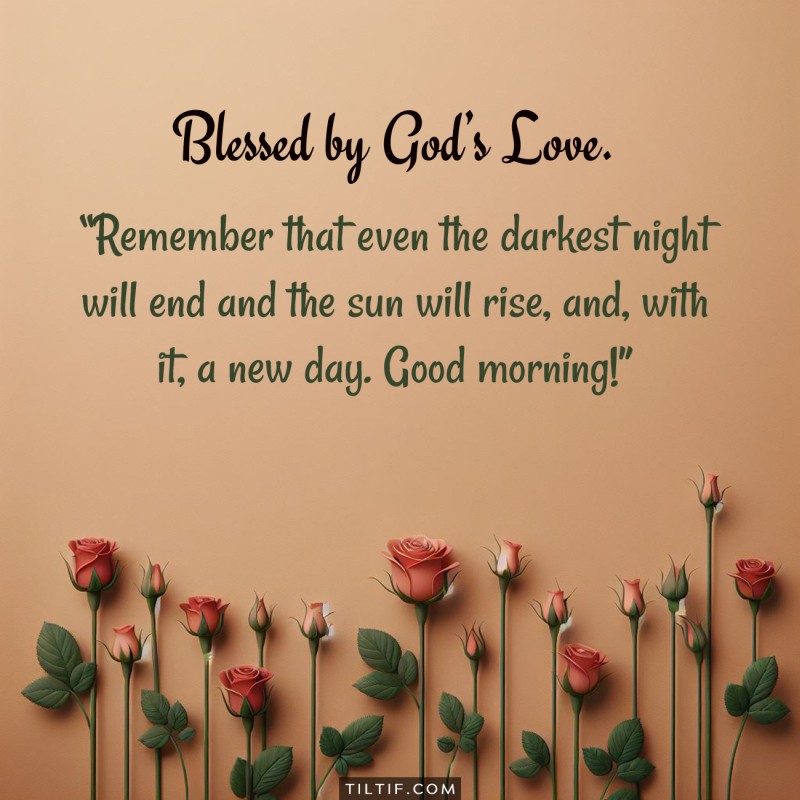 Remember that even the darkest night will end and the sun will rise, and, with it, a new day. Good morning!