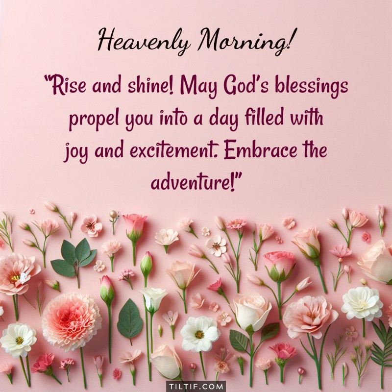 Rise and shine! May God’s blessings propel you into a day filled with joy and excitement. Embrace the adventure!