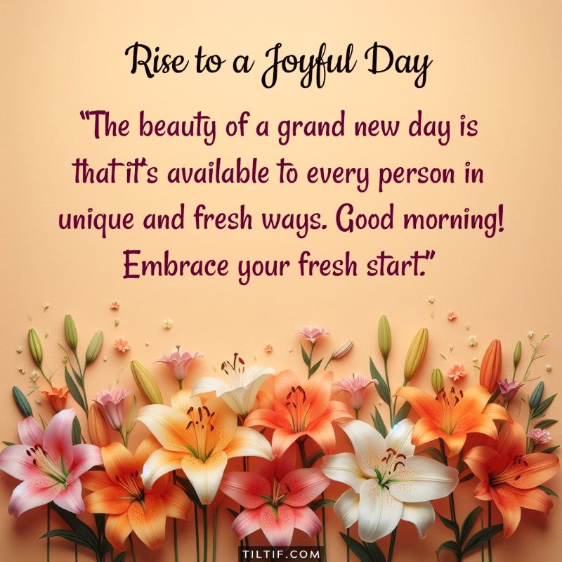 The beauty of a grand new day is that it’s available to every person in unique and fresh ways. Good morning! Embrace your fresh start.