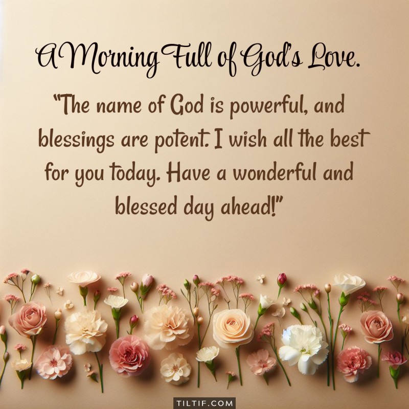 The name of God is powerful, and blessings are potent. I wish all the best for you today. Have a wonderful and blessed day ahead!