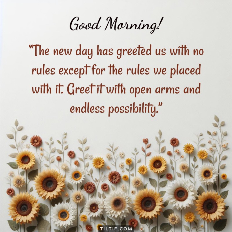 The new day has greeted us with no rules except for the rules we placed with it. Greet it with open arms and endless possibility. Good morning!