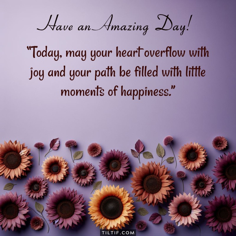 Today, may your heart overflow with joy and your path be filled with little moments of happiness. Have an amazing day!