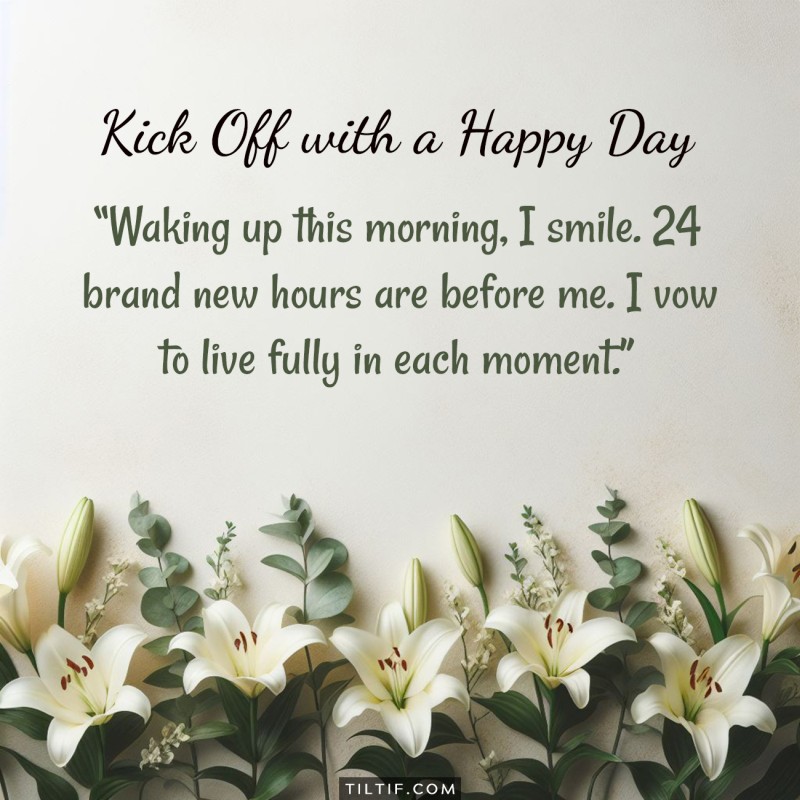 Waking up this morning, I smile. 24 brand new hours are before me. I vow to live fully in each moment.