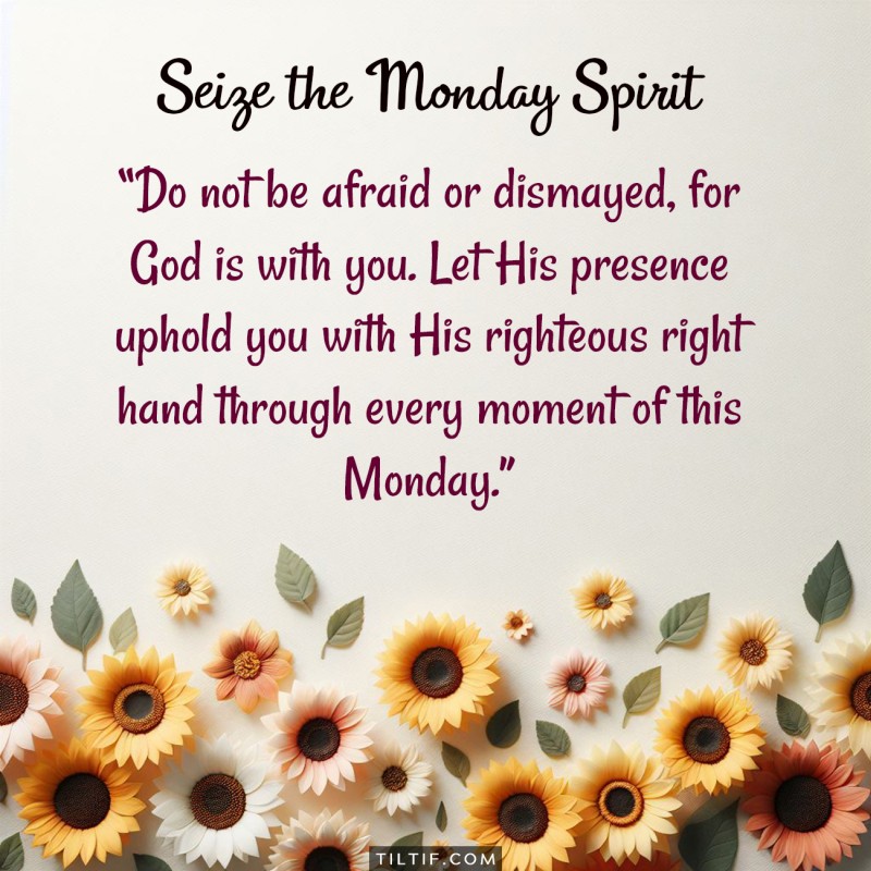 Do not be afraid or dismayed, for God is with you. Let His presence uphold you with His righteous right hand through every moment of this Monday.