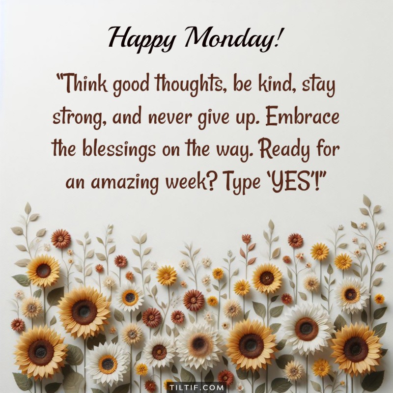 Happy Monday! Think good thoughts, be kind, stay strong, and never give up. Embrace the blessings on the way. Ready for an amazing week? Type ’YES’!