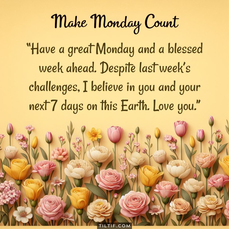 Have a great Monday and a blessed week ahead. Despite last week’s challenges, I believe in you and your next 7 days on this Earth. Love you.