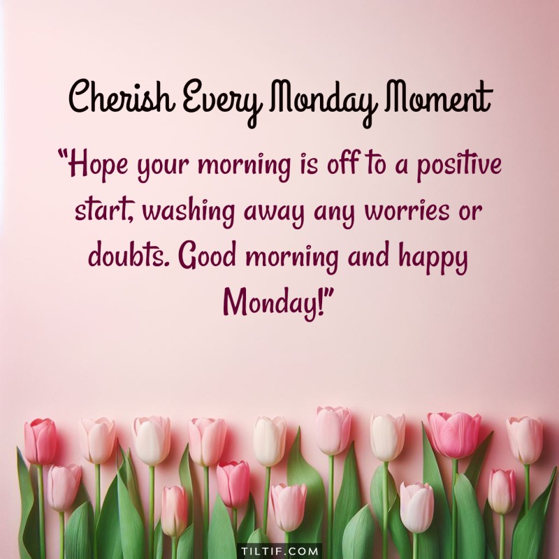 Hope your morning is off to a positive start, washing away any worries or doubts. Good morning and happy Monday!