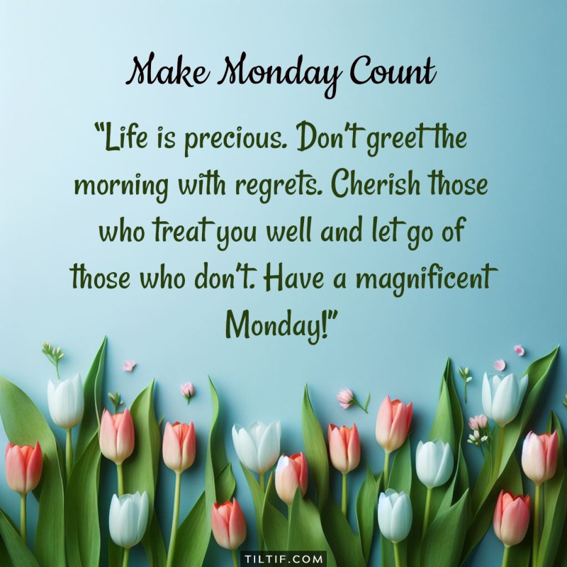 Life is precious. Don’t greet the morning with regrets. Cherish those who treat you well and let go of those who don’t. Have a magnificent Monday!