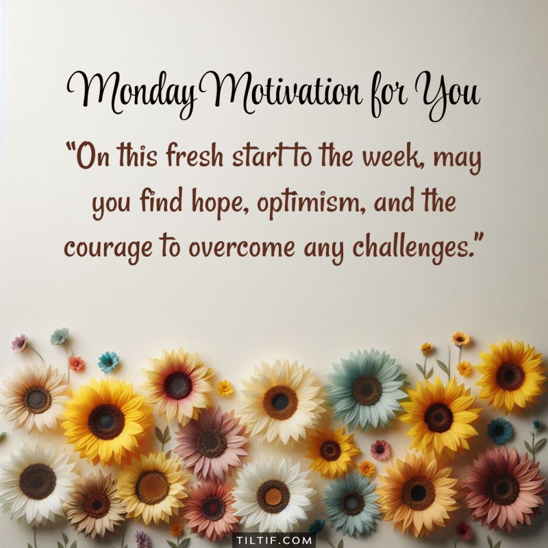 On this fresh start to the week, may you find hope, optimism, and the courage to overcome any challenges.