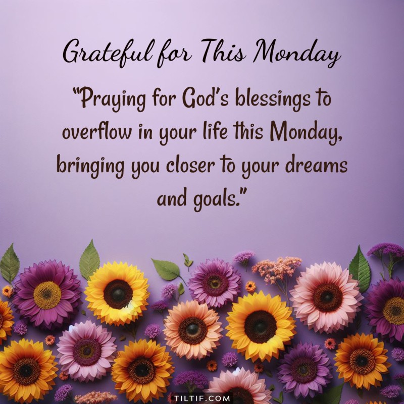 Praying for God’s blessings to overflow in your life this Monday, bringing you closer to your dreams and goals.