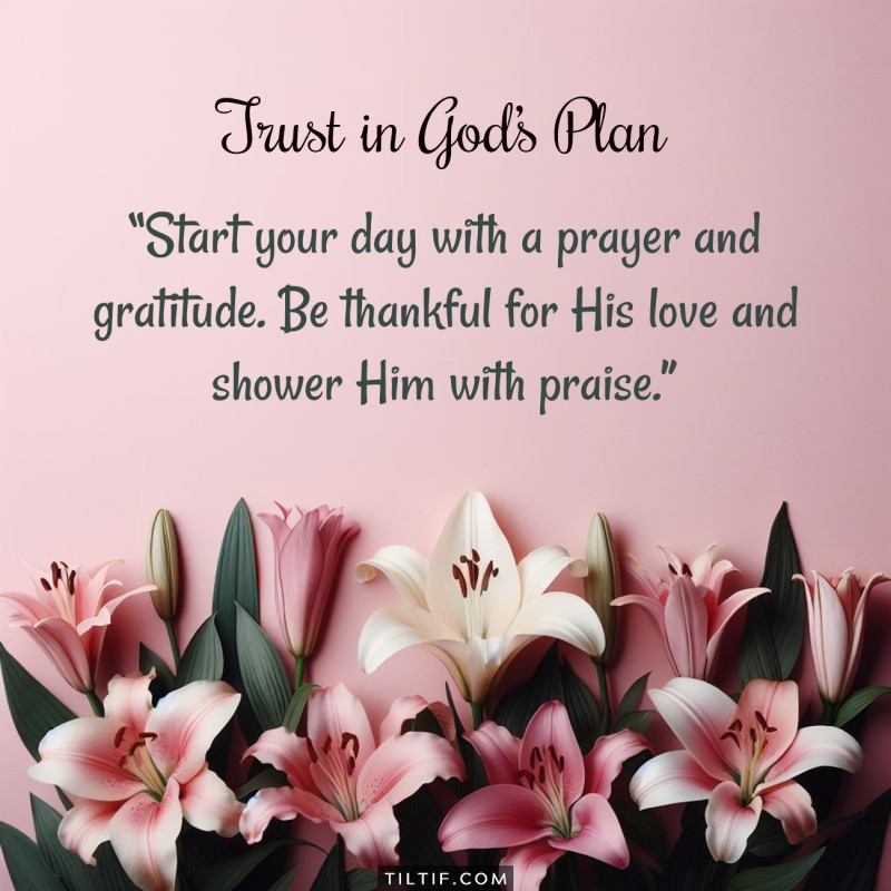 Start your day with a prayer and gratitude. Be thankful for His love and shower Him with praise.