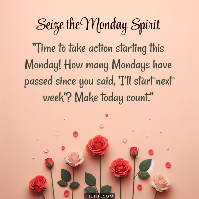 Time to take action starting this Monday! How many Mondays have passed since you said, ‘I’ll start next week’? Make today count. Happy Monday!