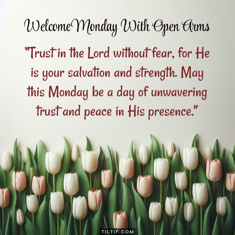 Trust in the Lord without fear, for He is your salvation and strength. May this Monday be a day of unwavering trust and peace in His presence.