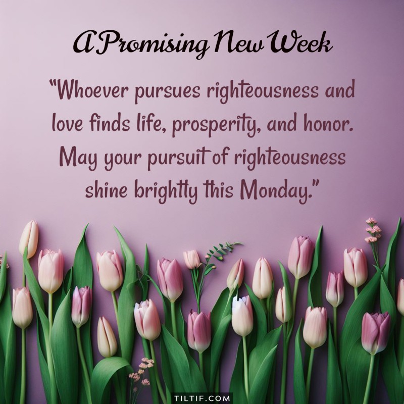 Whoever pursues righteousness and love finds life, prosperity, and honor. May your pursuit of righteousness shine brightly this Monday.